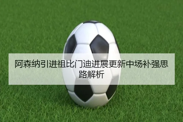 阿森纳引进祖比门迪进展更新中场补强思路解析